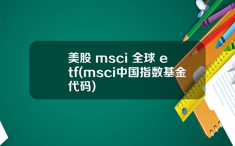 美股 msci 全球 etf(msci中国指数基金代码)